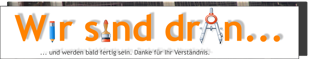 W r s nd dr  n...              ... und werden bald fertig sein. Danke fr Ihr Verstndnis.